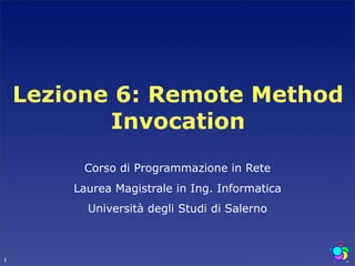 Lezione 6: Remote Method
           Invocation
         Corso di Programmazione in Rete
        Laurea Magistrale in Ing. Informatica
          Università degli Studi di Salerno



1
 