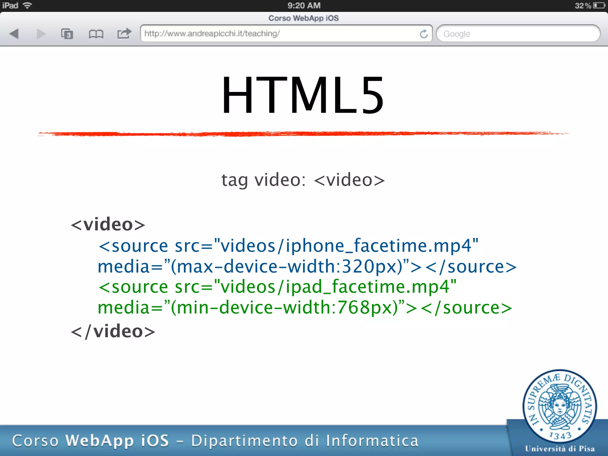 HTML5
               tag video: <video>

<video>
   <source src="videos/iphone_facetime.mp4"
   media=”(max-device-width:320px)”></source>
   <source src="videos/ipad_facetime.mp4"
   media=”(min-device-width:768px)”></source>
</video>
 