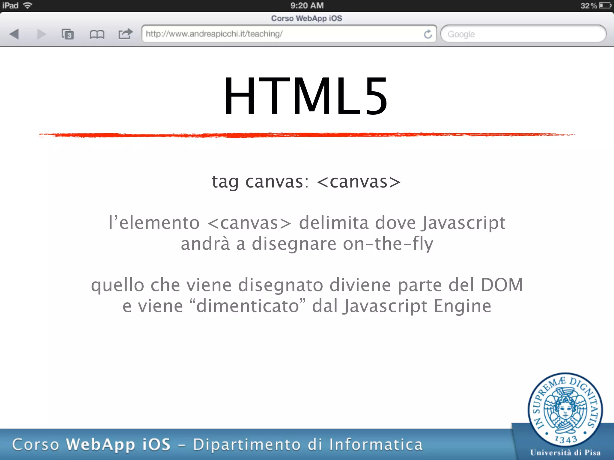 HTML5
             tag canvas: <canvas>

 l’elemento <canvas> delimita dove Javascript
         andrà a disegnare on-the-fly

quello che viene disegnato diviene parte del DOM
   e viene “dimenticato” dal Javascript Engine
 
