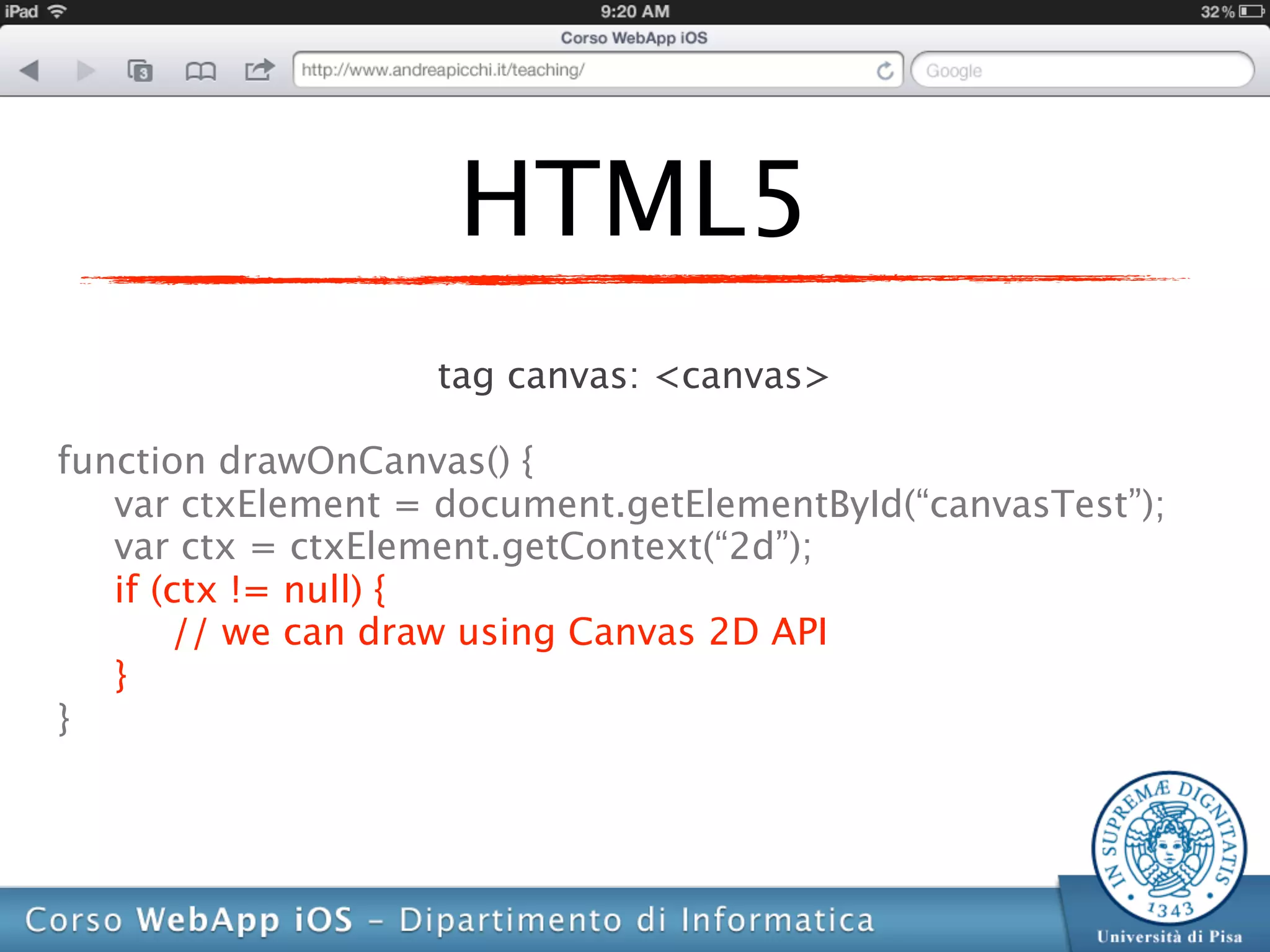 HTML5
                   tag canvas: <canvas>

function drawOnCanvas() {
   var ctxElement = document.getElementById(“canvasTest”);
   var ctx = ctxElement.getContext(“2d”);
   if (ctx != null) {
       // we can draw using Canvas 2D API
   }
}
 