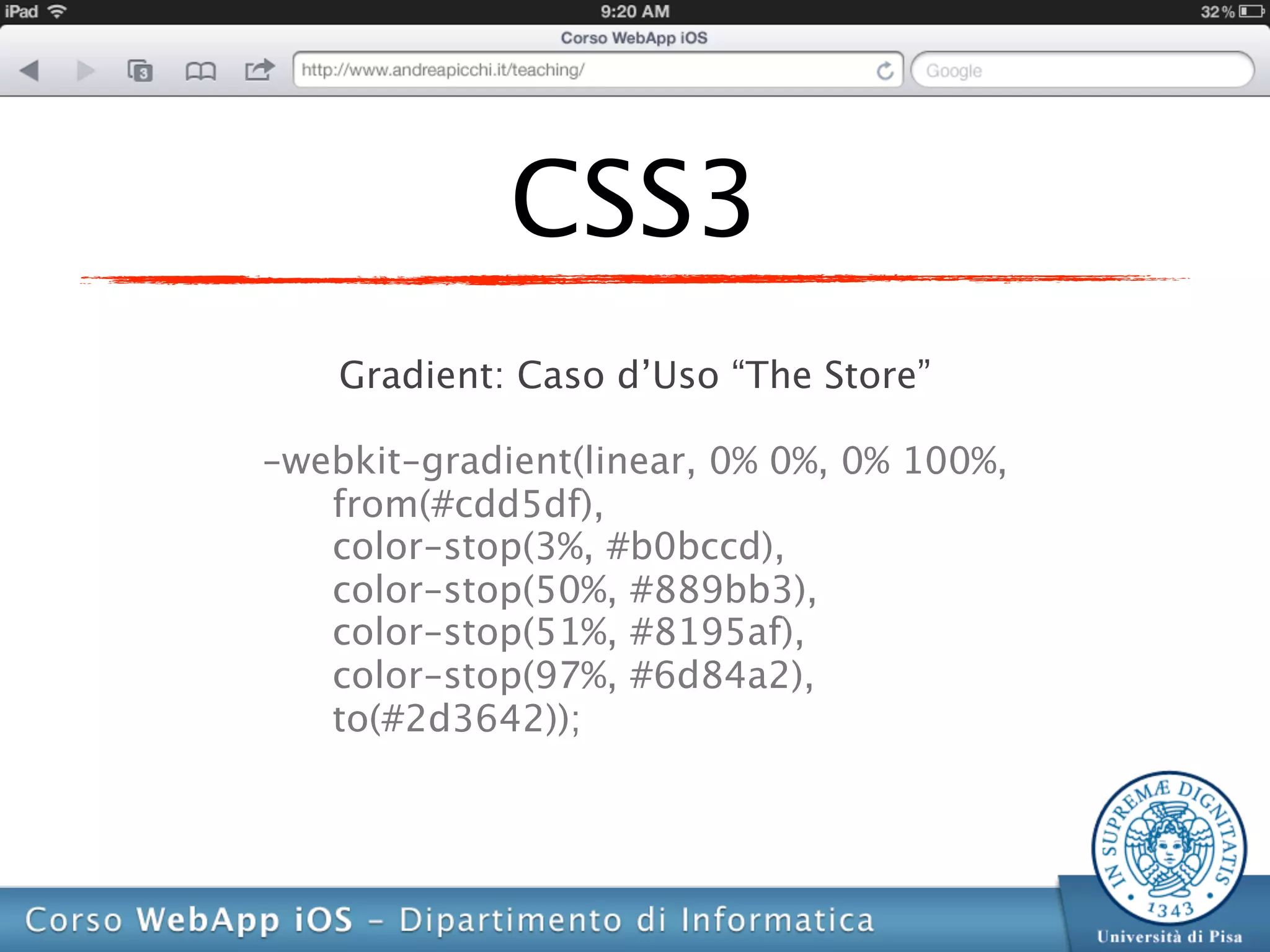 CSS3
    Gradient: Caso d’Uso “The Store”

-webkit-gradient(linear, 0% 0%, 0% 100%,
   from(#cdd5df),
   color-stop(3%, #b0bccd),
   color-stop(50%, #889bb3),
   color-stop(51%, #8195af),
   color-stop(97%, #6d84a2),
   to(#2d3642));
 