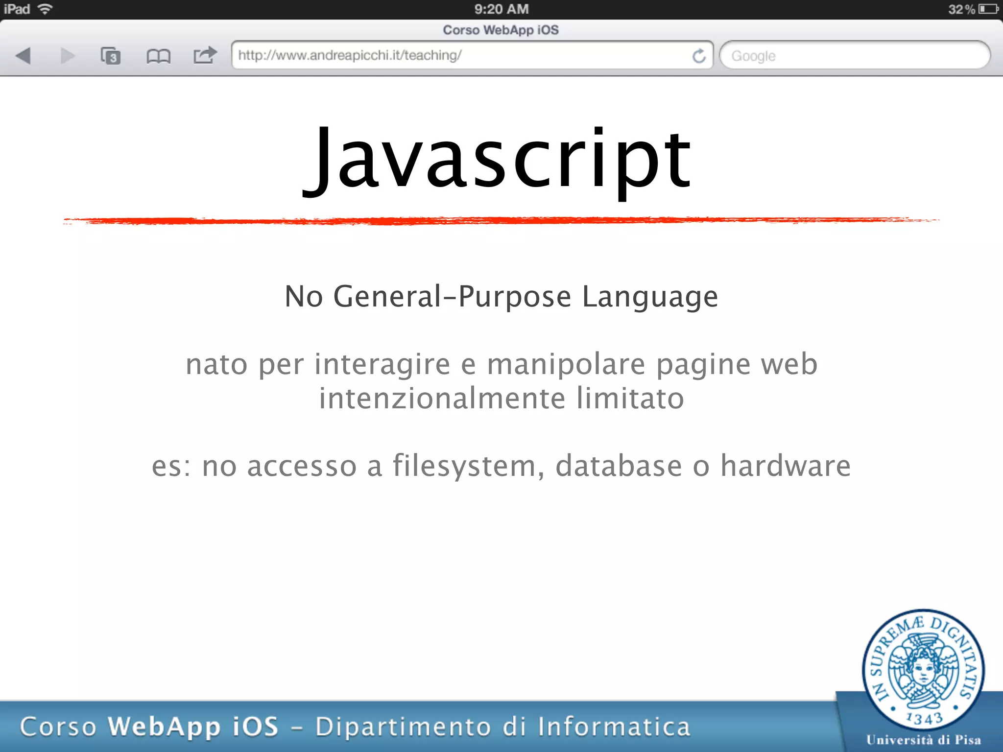 Javascript
         No General-Purpose Language

  nato per interagire e manipolare pagine web
            intenzionalmente limitato

es: no accesso a filesystem, database o hardware
 