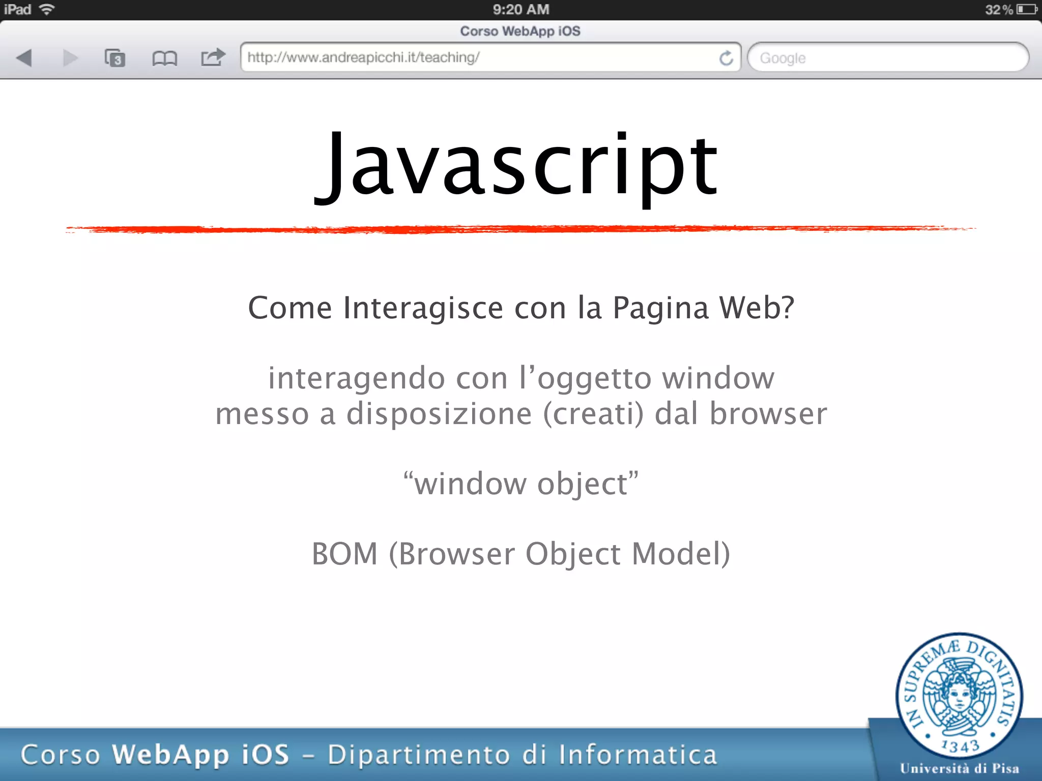 Javascript
  Come Interagisce con la Pagina Web?

  interagendo con l’oggetto window
messo a disposizione (creati) dal browser

            “window object”

      BOM (Browser Object Model)
 