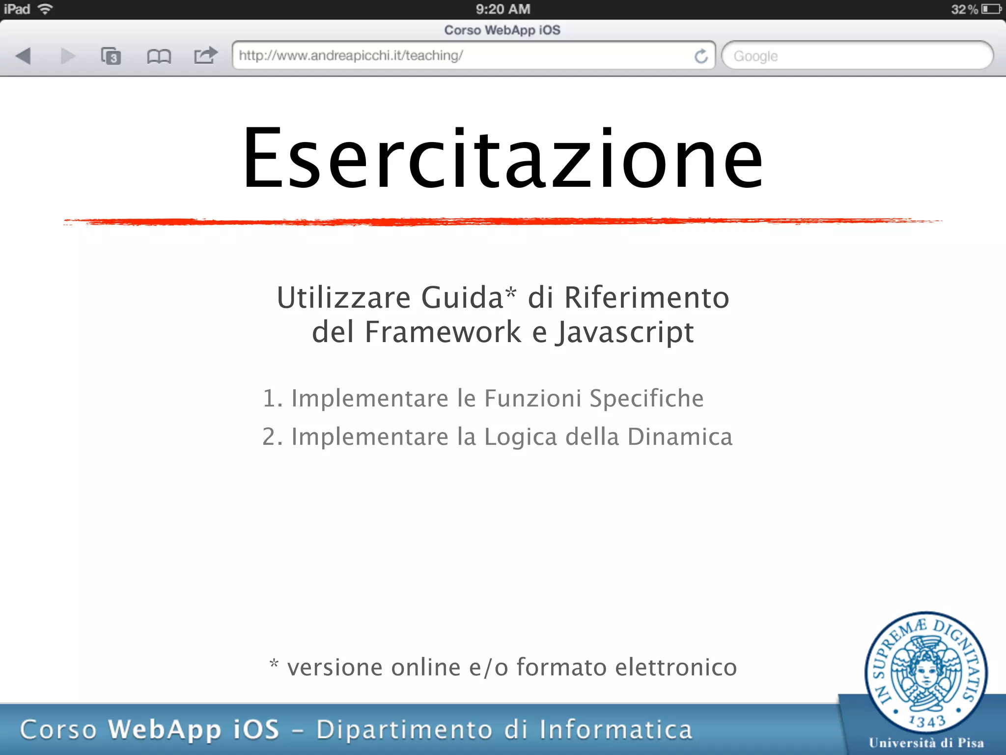 Esercitazione
 Utilizzare Guida* di Riferimento
   del Framework e Javascript

1. Implementare le Funzioni Specifiche
2. Implementare la Logica della Dinamica




* versione online e/o formato elettronico
 