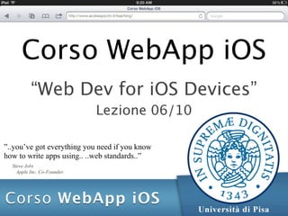 Corso WebApp iOS
          “Web Dev for iOS Devices”
                             Lezione 06/10

”..you’ve got everything you need if you know
how to write apps using.. ..web standards..”
  Steve Jobs
    Apple Inc. Co-Founder.
 