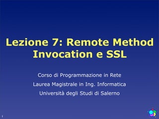 Lezione 7: Remote Method
         Invocation e SSL
         Corso di Programmazione in Rete
        Laurea Magistrale in Ing. Informatica
          Università degli Studi di Salerno



1
 