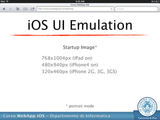 iOS UI Emulation
          Startup Image*

  768x1004px (iPad on)
  480x940px (iPhone4 on)
  320x460px (iPhone 2G, 3G, 3GS)




           * portrait mode
 