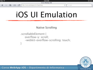 iOS UI Emulation
            Native Scrolling

 .scrollableElement {
     overflow-y: scroll;
     -webkit-overflow-scrolling: touch;
 }
 