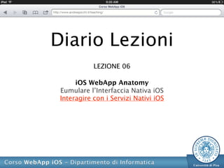 Diario Lezioni
            LEZIONE 06

      iOS WebApp Anatomy
 Eumulare l’Interfaccia Nativa iOS
 Interagire con i Servizi Nativi iOS
 