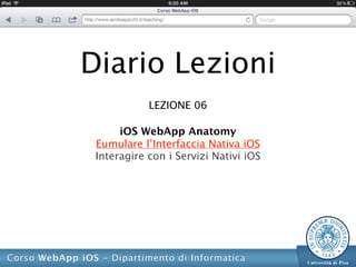 Diario Lezioni
            LEZIONE 06

      iOS WebApp Anatomy
 Eumulare l’Interfaccia Nativa iOS
 Interagire con i Servizi Nativi iOS
 