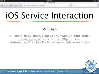 iOS Service Interaction
                     Maps App

<a href="http://maps.google.com/maps?q=largo+bruno
      +pontecorvo+43,+pisa,+italy+(Dipartimento
+Informatica)&t=h&z=7">Dipartimento Informatica</a>
 