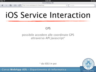 iOS Service Interaction
                     GPS

    possibile accedere alle coordinate GPS
          attraverso API Javascript*




                * da iOS3 in poi
 
