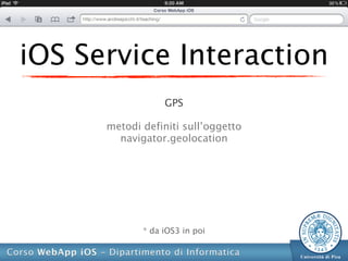 iOS Service Interaction
                  GPS

      metodi definiti sull’oggetto
        navigator.geolocation




             * da iOS3 in poi
 