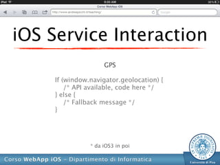 iOS Service Interaction
                     GPS

     If (window.navigator.geolocation) {
         /* API available, code here */
     } else {
         /* Fallback message */
     }




                * da iOS3 in poi
 