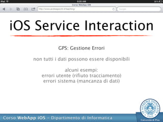 iOS Service Interaction
              GPS: Gestione Errori

   non tutti i dati possono essere disponibili

                  alcuni esempi:
      errori utente (rifiuto tracciamento)
       errori sistema (mancanza di dati)
 
