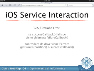 iOS Service Interaction
              GPS: Gestione Errori

          se successCallback() fallisce
        viene chiamata failureCallback()

       controllare da dove viene l’errore
    getCurrentPosition() o successCallback()
 
