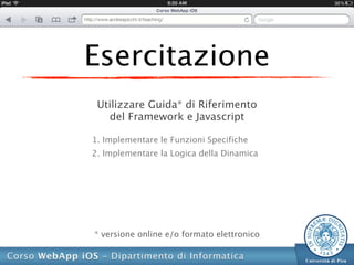 Esercitazione
 Utilizzare Guida* di Riferimento
   del Framework e Javascript

1. Implementare le Funzioni Specifiche
2. Implementare la Logica della Dinamica




* versione online e/o formato elettronico
 