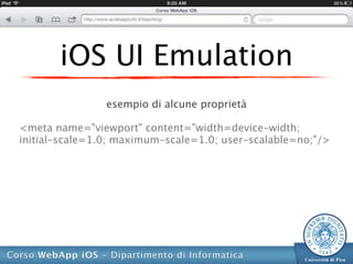 iOS UI Emulation
                esempio di alcune proprietà

<meta name="viewport" content="width=device-width;
initial-scale=1.0; maximum-scale=1.0; user-scalable=no;"/>
 
