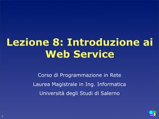 Lezione 8: Introduzione ai
          Web Service
         Corso di Programmazione in Rete
        Laurea Magistrale in Ing. Informatica
          Università degli Studi di Salerno



1
 