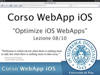 Corso WebApp iOS
             “Optimize iOS WebApps”
                                Lezione 08/10

”Perfection is Achieved not when there is nothing more
to add, but when there is nothing more to take away ”
  Antoine de Saint-Exupéry
   French Writer and Aviator.
 