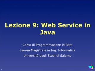 Lezione 9: Web Service in
               Java
         Corso di Programmazione in Rete
        Laurea Magistrale in Ing. Informatica
          Università degli Studi di Salerno



1
 