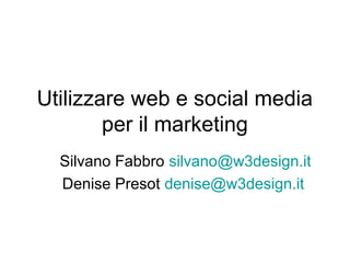 Utilizzare web e social media
per il marketing
Silvano Fabbro silvano@w3design.it
Denise Presot denise@w3design.it
 