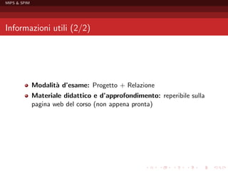MIPS & SPIM




Informazioni utili (2/2)




              Modalit` d’esame: Progetto + Relazione
                     a
              Materiale didattico e d’approfondimento: reperibile sulla
              pagina web del corso (non appena pronta)
 