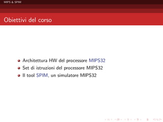 MIPS & SPIM




Obiettivi del corso




              Architettura HW del processore MIPS32
              Set di istruzioni del processore MIPS32
              Il tool SPIM, un simulatore MIPS32
 