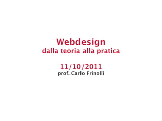 Webdesign
dalla teoria alla pratica

     11/10/2011
     prof. Carlo Frinolli
 