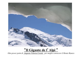 Il Gigante de l Alpi
Otto power point di Augusta Vittoria Cerutti per meglio conoscere il Monte Bianco
 
