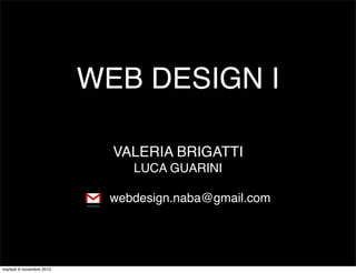 WEB DESIGN I

                            VALERIA BRIGATTI
                              LUCA GUARINI

                           webdesign.naba@gmail.com




martedì 6 novembre 2012
 