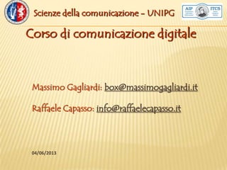 04/06/2013
Massimo Gagliardi: box@massimogagliardi.it
Raffaele Capasso: info@raffaelecapasso.it
Corso di comunicazione digitale
Scienze della comunicazione - UNIPG
 