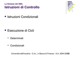 Università dell'Insubria - C.d.L. in Banca & Finanza - A.A. 2004-200533
 Istruzioni Condizionali
 Esecuzione di Cicli
 Determinati
 Condizionali
La Sintassi del VBA:
Istruzioni di Controllo
 