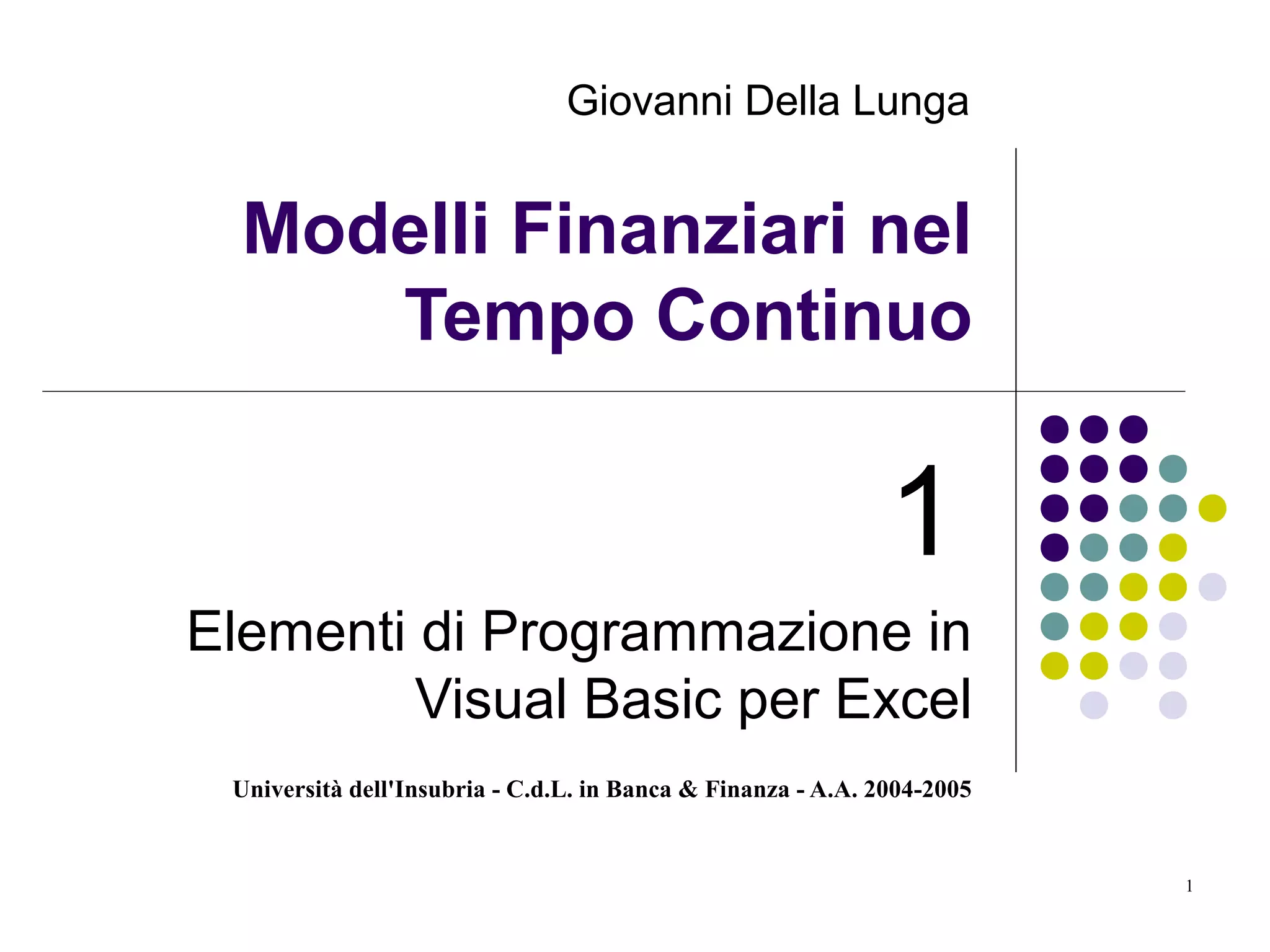 Università dell'Insubria - C.d.L. in Banca & Finanza - A.A. 2004-2005
1
Modelli Finanziari nel
Tempo Continuo
1
Elementi di Programmazione in
Visual Basic per Excel
Giovanni Della Lunga
 