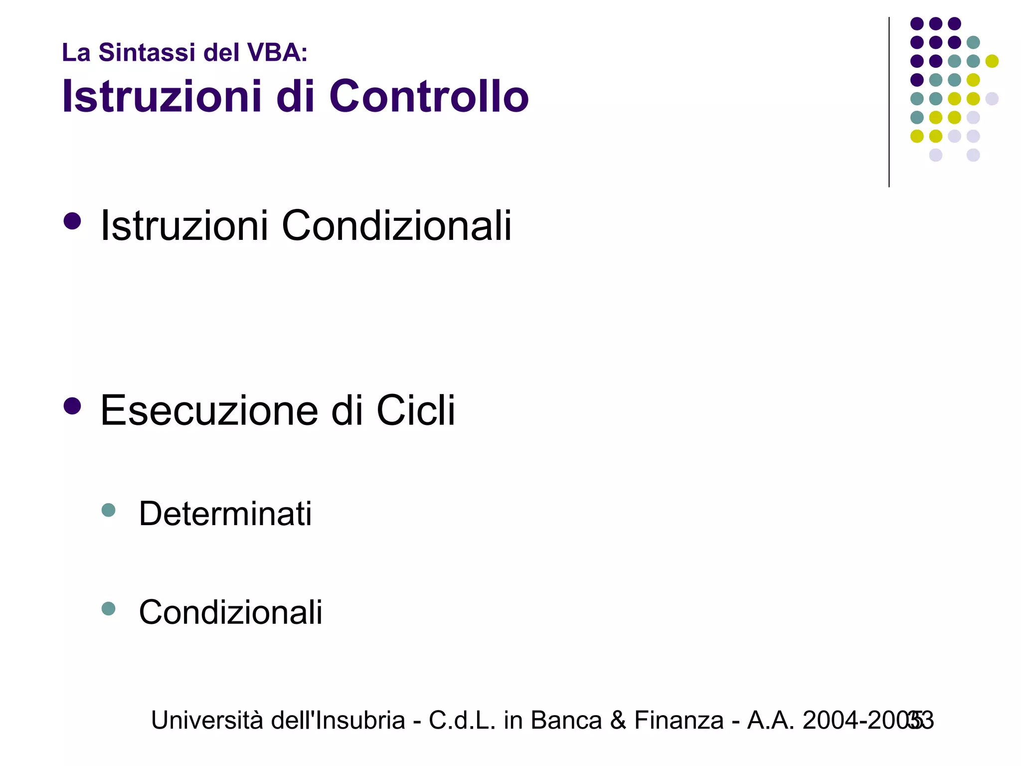 Università dell'Insubria - C.d.L. in Banca & Finanza - A.A. 2004-200533
 Istruzioni Condizionali
 Esecuzione di Cicli
 Determinati
 Condizionali
La Sintassi del VBA:
Istruzioni di Controllo
 