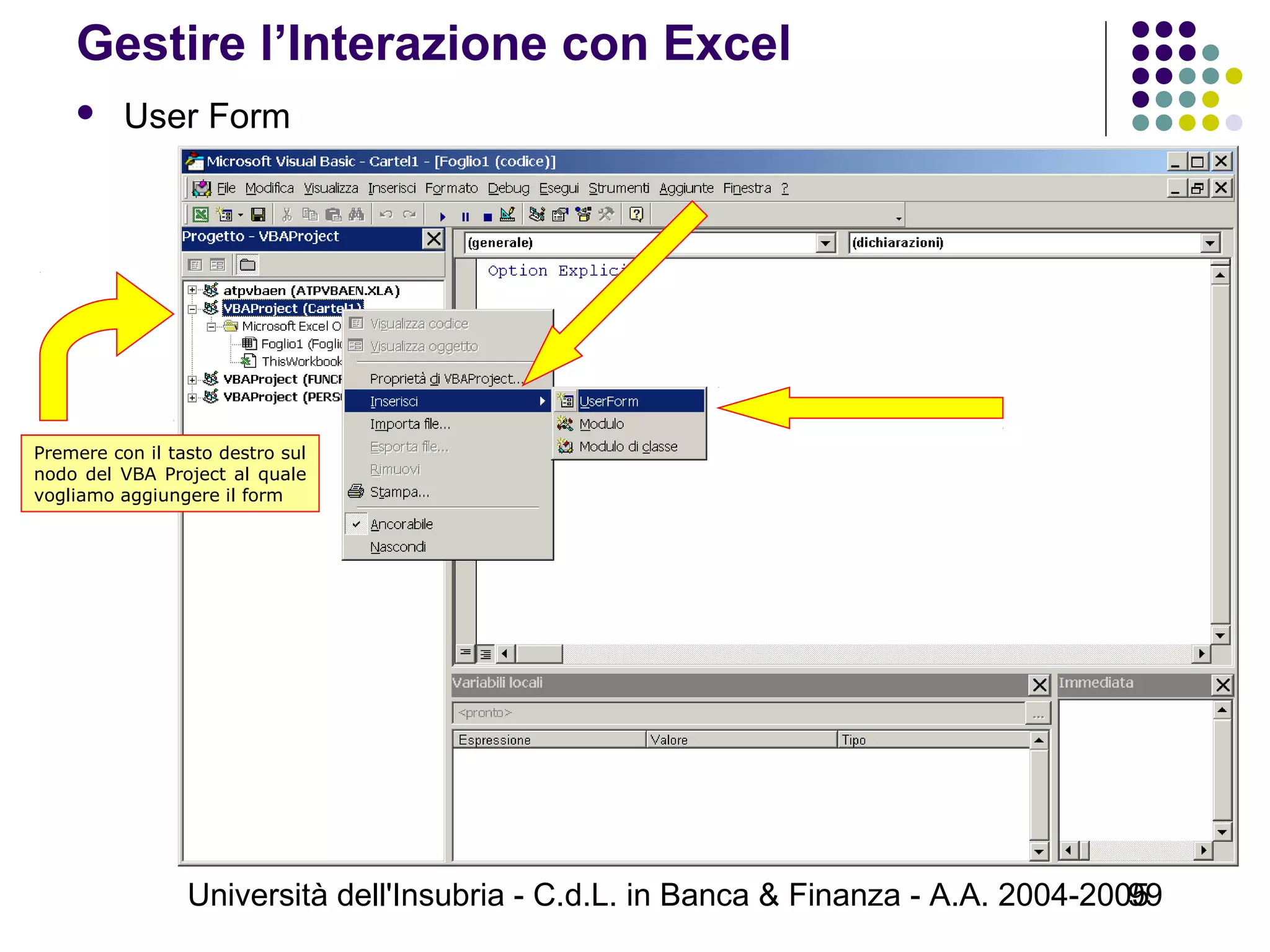 Università dell'Insubria - C.d.L. in Banca & Finanza - A.A. 2004-200599
Gestire l’Interazione con Excel
 User Form
Premere con il tasto destro sul
nodo del VBA Project al quale
vogliamo aggiungere il form
 