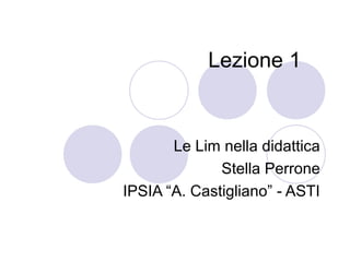 Lezione 1
Le Lim nella didattica
Stella Perrone
IPSIA “A. Castigliano” - ASTI
 