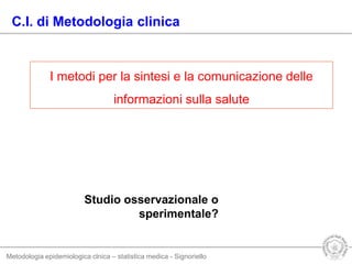 Metodologia epidemiologica clnica – statistica medica - Signoriello
Studio osservazionale o
sperimentale?
C.I. di Metodologia clinica
I metodi per la sintesi e la comunicazione delle
informazioni sulla salute
 