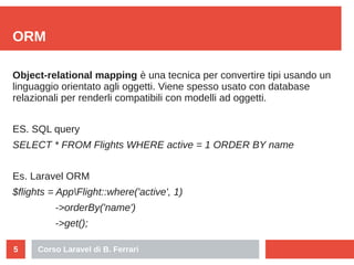 Corso Laravel di B. Ferrari5
ORM
Object-relational mapping è una tecnica per convertire tipi usando un
linguaggio orientat...