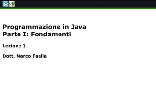 Programmazione in Java
Parte I: Fondamenti
Lezione 1
Dott. Marco Faella
 
