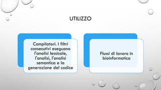 UTILIZZO
Compilatori. I filtri
consecutivi eseguono
l'analisi lessicale,
l'analisi, l'analisi
semantica e la
generazione del codice
Flussi di lavoro in
bioinformatica
 