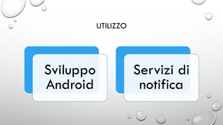 UTILIZZO
Sviluppo
Android
Servizi di
notifica
 