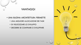 VANTAGGI
• UNA BUONA ARCHITETTURA PERMETTE
• UNA MIGLIORE ALLOCAZIONE DEI TASK
• DI VELOCIZZARE LO SVILUPPO
• DECIDERE SE COMPRARE O SVILUPPARE
 