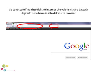 Se conoscete l'indirizzo del sito internet che volete visitare basterà
         digitarlo nella barra in alto del vostro browser.
 