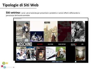 Tipologie di Siti Web
  Siti vetrina: serve ad un'azienda per presentare i prodotti e i servizi offerti rafforzando la
  percezione del brand aziendale.
 