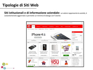 Tipologie di Siti Web
 Siti istituzionali e di informazione aziendale: un valore rappresenta la società, è
 costantemenete aggiornato e permette un minimo di dialogo con l’utente.
 