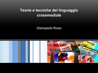 Teorie e tecniche del linguaggio
crossmediale
Giampaolo Rossi
 