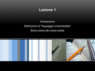 Lezione 1
Introduzione
Definizione di “linguaggio crossmediale”
Breve storia del cross-media
 