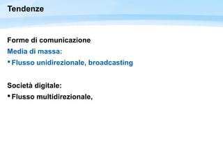 Tendenze
Forme di comunicazione
Media di massa:
 Flusso unidirezionale, broadcasting
Società digitale:
 Flusso multidirezionale,
 