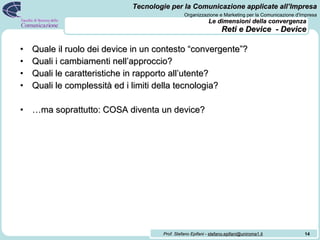 Le dimensioni della convergenza   Reti e Device  - Device <ul><li>Quale il ruolo dei device in un contesto “convergente”? ...
